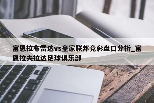 富恩拉布雷达vs皇家联邦竞彩盘口分析_富恩拉夫拉达足球俱乐部