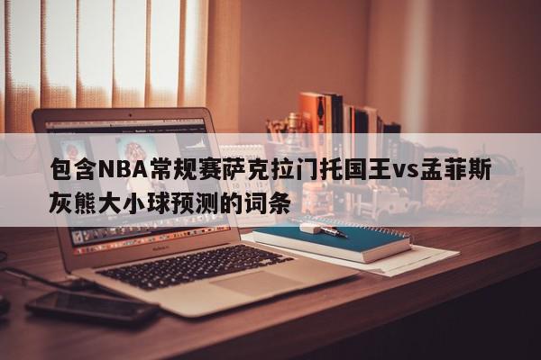 包含NBA常规赛萨克拉门托国王vs孟菲斯灰熊大小球预测的词条