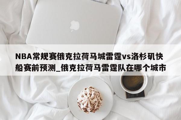 NBA常规赛俄克拉荷马城雷霆vs洛杉矶快船赛前预测_俄克拉荷马雷霆队在哪个城市