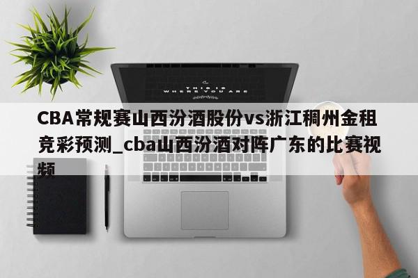 CBA常规赛山西汾酒股份vs浙江稠州金租竞彩预测_cba山西汾酒对阵广东的比赛视频