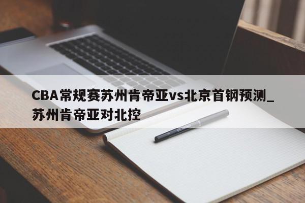 CBA常规赛苏州肯帝亚vs北京首钢预测_苏州肯帝亚对北控