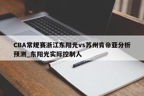 CBA常规赛浙江东阳光vs苏州肯帝亚分析预测_东阳光实际控制人