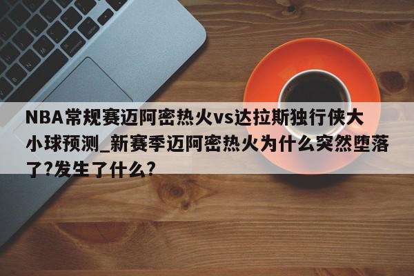 NBA常规赛迈阿密热火vs达拉斯独行侠大小球预测_新赛季迈阿密热火为什么突然堕落了?发生了什么?