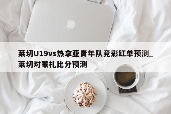 莱切U19vs热拿亚青年队竞彩红单预测_莱切对蒙扎比分预测