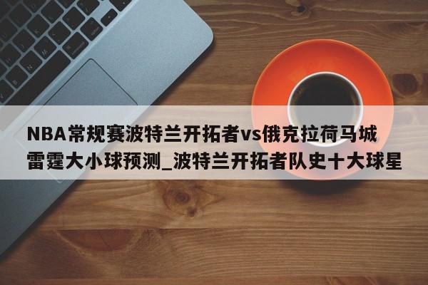 NBA常规赛波特兰开拓者vs俄克拉荷马城雷霆大小球预测_波特兰开拓者队史十大球星