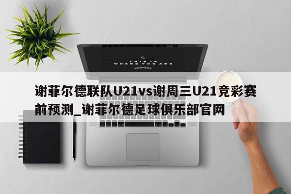 谢菲尔德联队U21vs谢周三U21竞彩赛前预测_谢菲尔德足球俱乐部官网