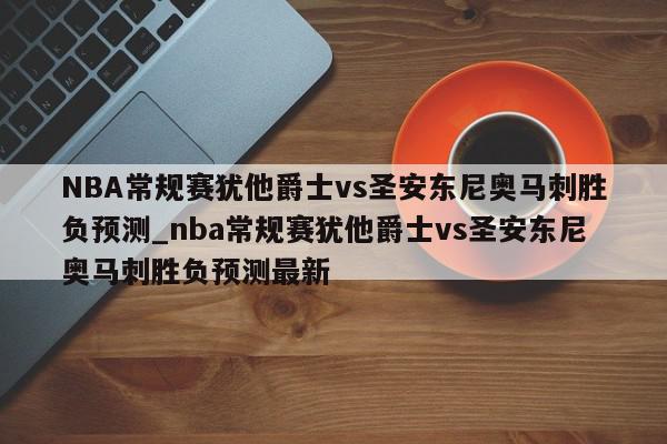 NBA常规赛犹他爵士vs圣安东尼奥马刺胜负预测_nba常规赛犹他爵士vs圣安东尼奥马刺胜负预测最新