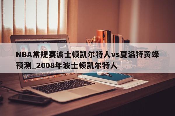 NBA常规赛波士顿凯尔特人vs夏洛特黄蜂预测_2008年波士顿凯尔特人