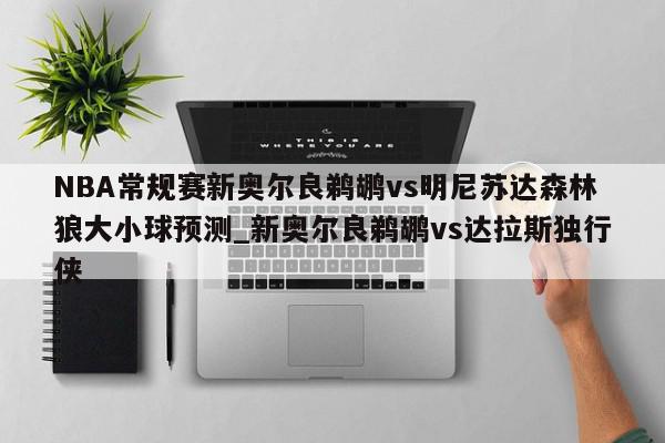 NBA常规赛新奥尔良鹈鹕vs明尼苏达森林狼大小球预测_新奥尔良鹈鹕vs达拉斯独行侠