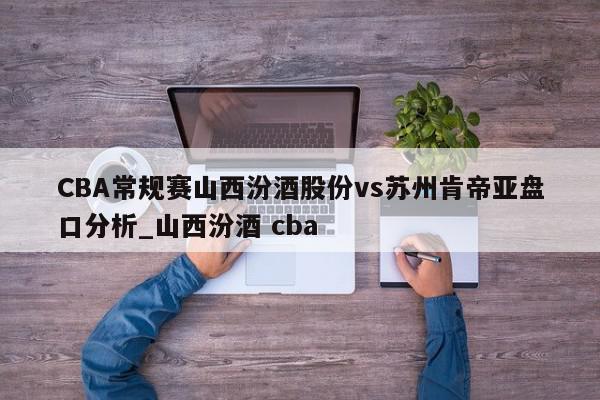 CBA常规赛山西汾酒股份vs苏州肯帝亚盘口分析_山西汾酒 cba