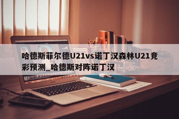 哈德斯菲尔德U21vs诺丁汉森林U21竞彩预测_哈德斯对阵诺丁汉