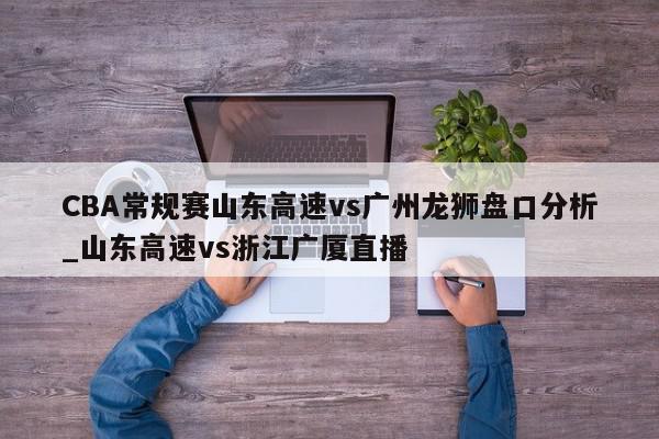 CBA常规赛山东高速vs广州龙狮盘口分析_山东高速vs浙江广厦直播