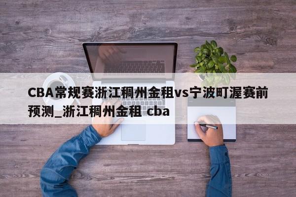 CBA常规赛浙江稠州金租vs宁波町渥赛前预测_浙江稠州金租 cba