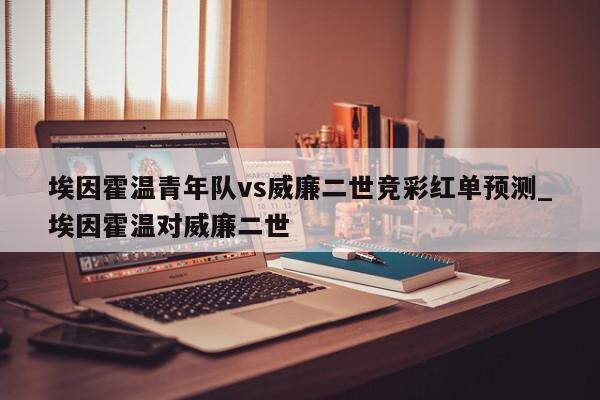 埃因霍温青年队vs威廉二世竞彩红单预测_埃因霍温对威廉二世