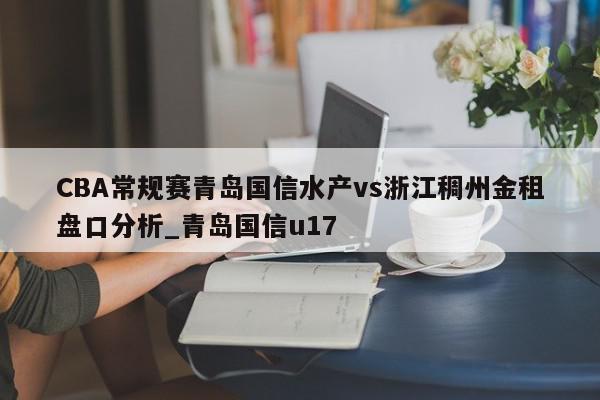 CBA常规赛青岛国信水产vs浙江稠州金租盘口分析_青岛国信u17