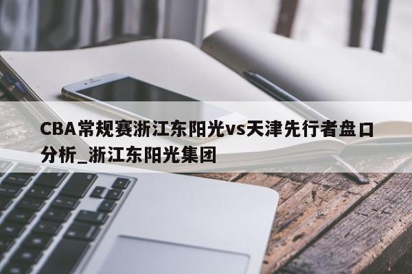 CBA常规赛浙江东阳光vs天津先行者盘口分析_浙江东阳光集团