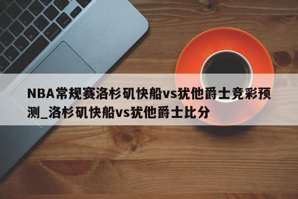 NBA常规赛洛杉矶快船vs犹他爵士竞彩预测_洛杉矶快船vs犹他爵士比分