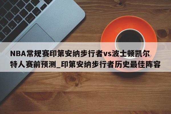 NBA常规赛印第安纳步行者vs波士顿凯尔特人赛前预测_印第安纳步行者历史最佳阵容