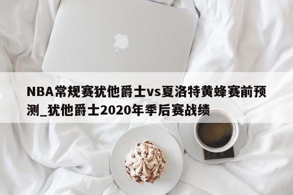 NBA常规赛犹他爵士vs夏洛特黄蜂赛前预测_犹他爵士2020年季后赛战绩