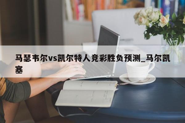 马瑟韦尔vs凯尔特人竞彩胜负预测_马尔凯塞