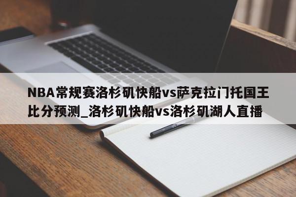 NBA常规赛洛杉矶快船vs萨克拉门托国王比分预测_洛杉矶快船vs洛杉矶湖人直播