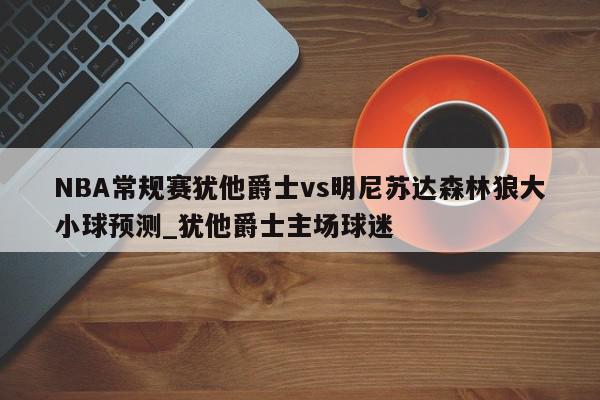 NBA常规赛犹他爵士vs明尼苏达森林狼大小球预测_犹他爵士主场球迷