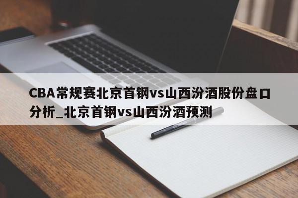 CBA常规赛北京首钢vs山西汾酒股份盘口分析_北京首钢vs山西汾酒预测