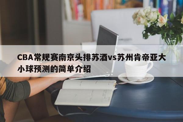 CBA常规赛南京头排苏酒vs苏州肯帝亚大小球预测的简单介绍