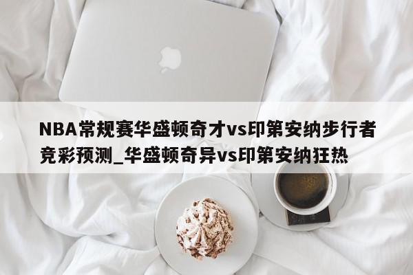 NBA常规赛华盛顿奇才vs印第安纳步行者竞彩预测_华盛顿奇异vs印第安纳狂热