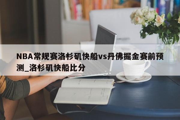 NBA常规赛洛杉矶快船vs丹佛掘金赛前预测_洛杉矶快船比分