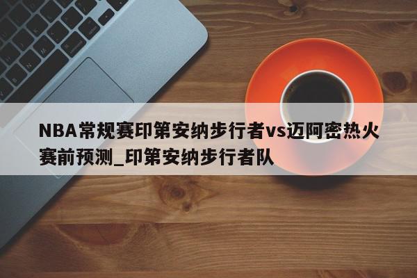 NBA常规赛印第安纳步行者vs迈阿密热火赛前预测_印第安纳步行者队