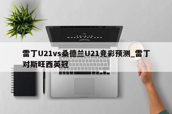 雷丁U21vs桑德兰U21竞彩预测_雷丁对斯旺西英冠