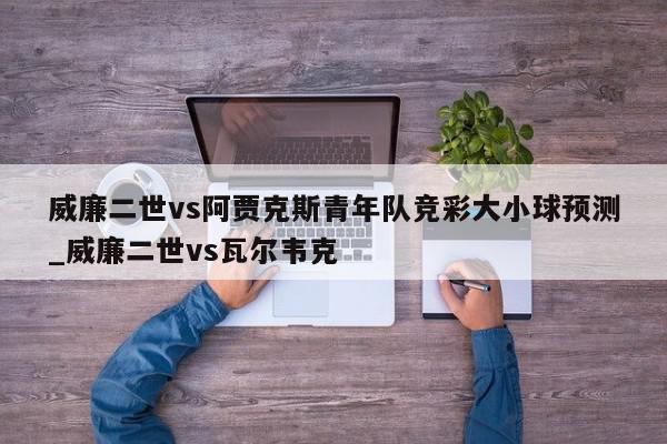 威廉二世vs阿贾克斯青年队竞彩大小球预测_威廉二世vs瓦尔韦克