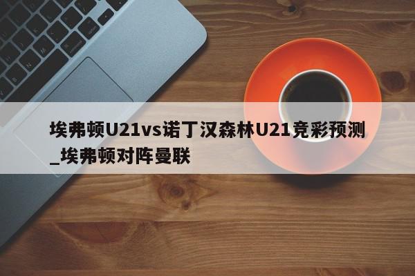 埃弗顿U21vs诺丁汉森林U21竞彩预测_埃弗顿对阵曼联