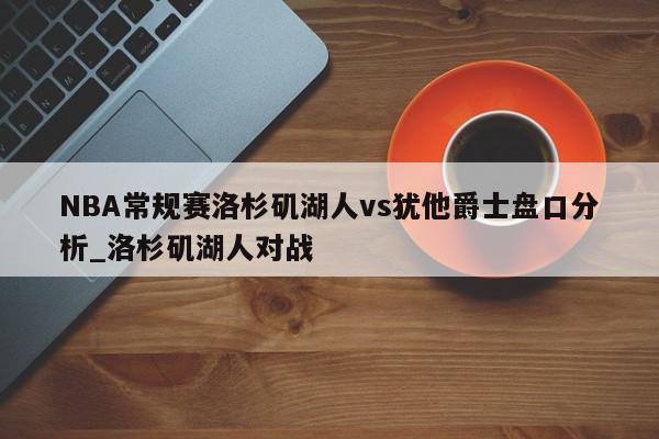 NBA常规赛洛杉矶湖人vs犹他爵士盘口分析_洛杉矶湖人对战