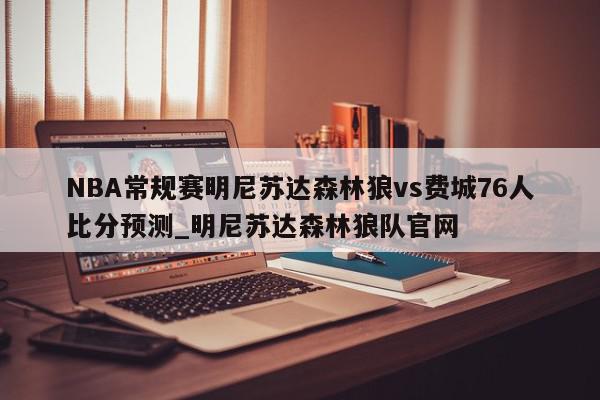 NBA常规赛明尼苏达森林狼vs费城76人比分预测_明尼苏达森林狼队官网