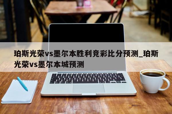 珀斯光荣vs墨尔本胜利竞彩比分预测_珀斯光荣vs墨尔本城预测