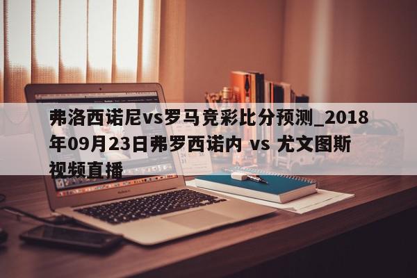 弗洛西诺尼vs罗马竞彩比分预测_2018年09月23日弗罗西诺内 vs 尤文图斯视频直播