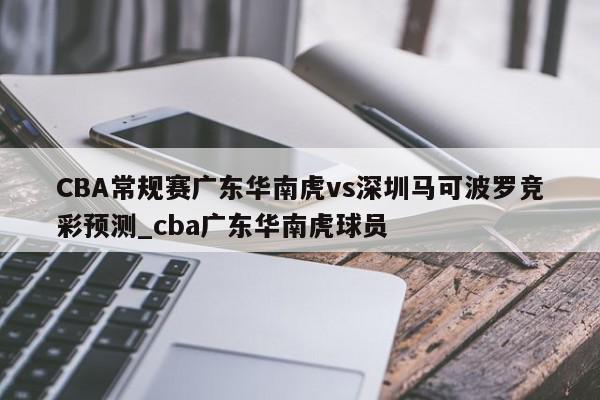 CBA常规赛广东华南虎vs深圳马可波罗竞彩预测_cba广东华南虎球员