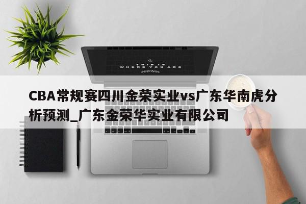 CBA常规赛四川金荣实业vs广东华南虎分析预测_广东金荣华实业有限公司