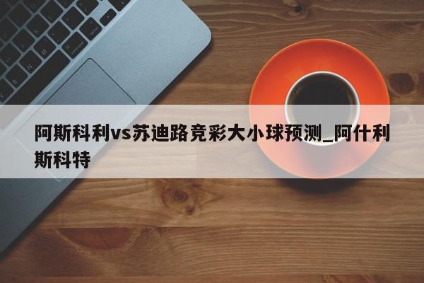 阿斯科利vs苏迪路竞彩大小球预测_阿什利斯科特