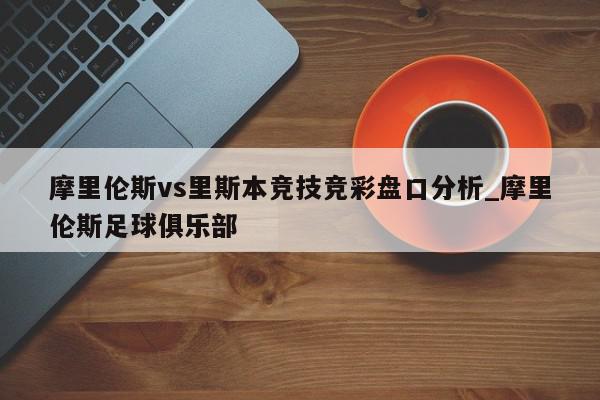 摩里伦斯vs里斯本竞技竞彩盘口分析_摩里伦斯足球俱乐部