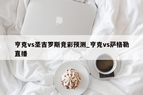 亨克vs圣吉罗斯竞彩预测_亨克vs萨格勒直播