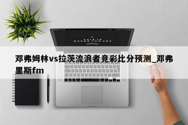 邓弗姆林vs拉茨流浪者竞彩比分预测_邓弗里斯fm