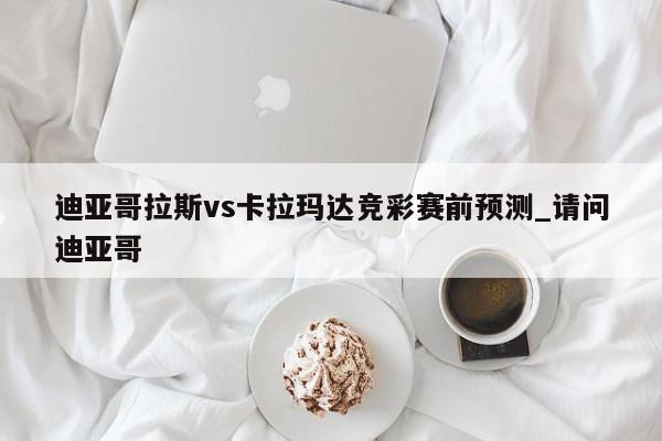 迪亚哥拉斯vs卡拉玛达竞彩赛前预测_请问迪亚哥