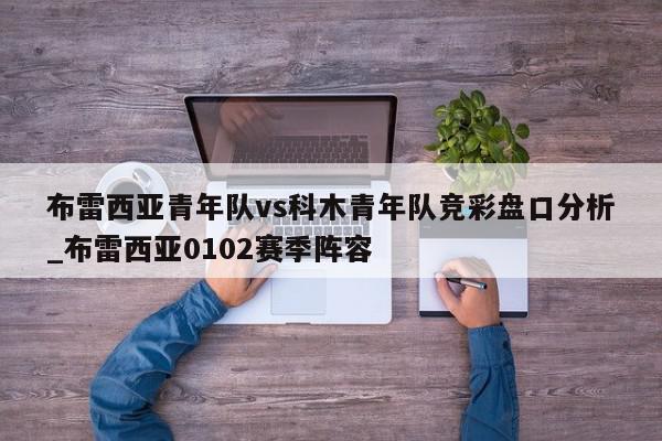 布雷西亚青年队vs科木青年队竞彩盘口分析_布雷西亚0102赛季阵容