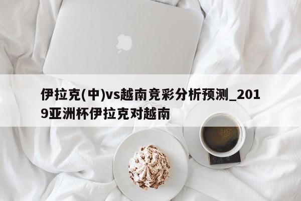 伊拉克(中)vs越南竞彩分析预测_2019亚洲杯伊拉克对越南