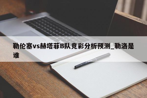 勒伦塞vs赫塔菲B队竞彩分析预测_勒洛是谁