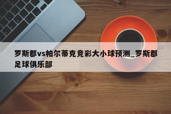 罗斯郡vs帕尔蒂克竞彩大小球预测_罗斯郡足球俱乐部