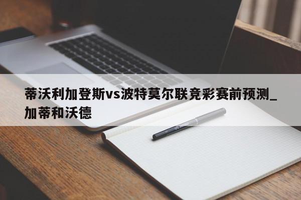 蒂沃利加登斯vs波特莫尔联竞彩赛前预测_加蒂和沃德